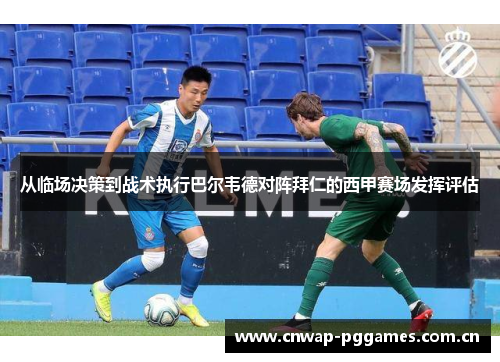 从临场决策到战术执行巴尔韦德对阵拜仁的西甲赛场发挥评估