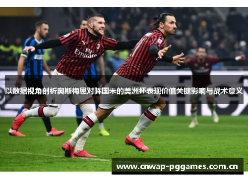 以数据视角剖析奥斯梅恩对阵国米的美洲杯表现价值关键影响与战术意义